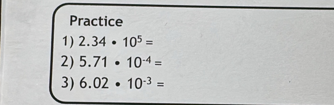 Practice 
1) 2.34· 10^5=
2) 5.71· 10^(-4)=
3) 6.02· 10^(-3)=