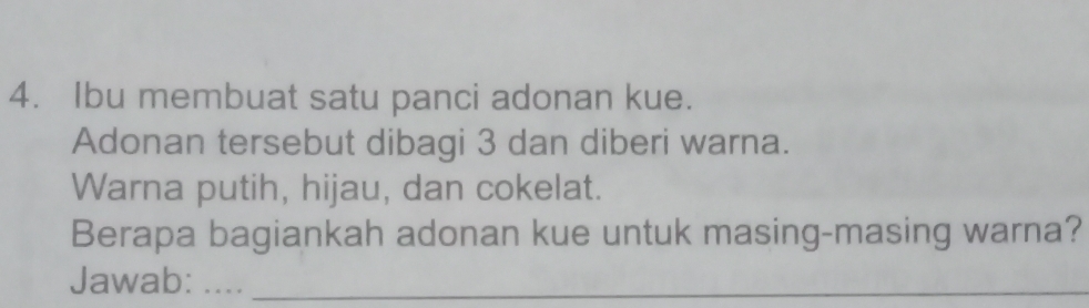 Ibu membuat satu panci adonan kue. 
Adonan tersebut dibagi 3 dan diberi warna. 
Warna putih, hijau, dan cokelat. 
Berapa bagiankah adonan kue untuk masing-masing warna? 
Jawab: .._