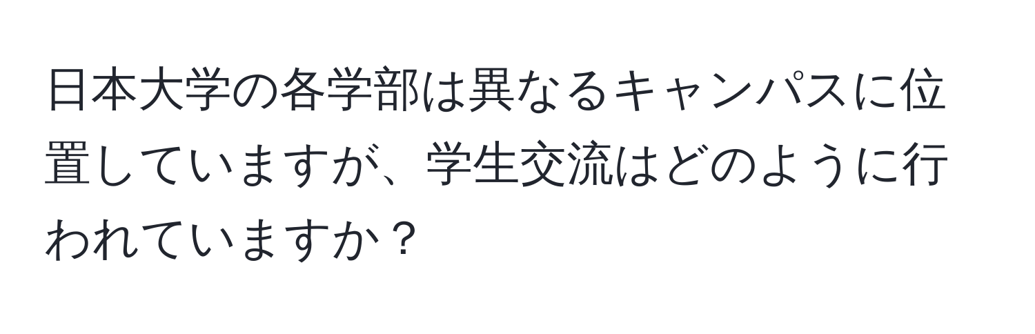 日本大学の各学部は異なるキャンパスに位置していますが、学生交流はどのように行われていますか？