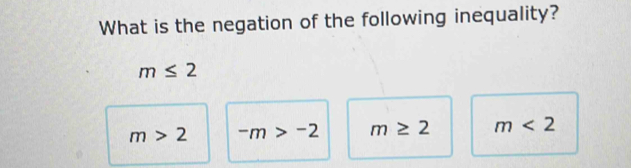 What is the negation of the following inequality?
m≤ 2
m>2 -m>-2 m≥ 2 m<2</tex>