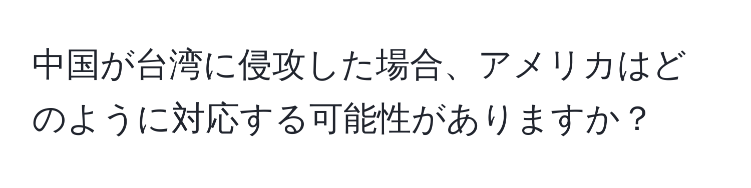 中国が台湾に侵攻した場合、アメリカはどのように対応する可能性がありますか？