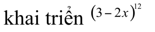 khai triển (3-2x)^12