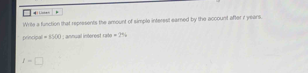 ) Listen 
Write a function that represents the amount of simple interest earned by the account after t years. 
principal =8500; annual interest rate =2%
I=□