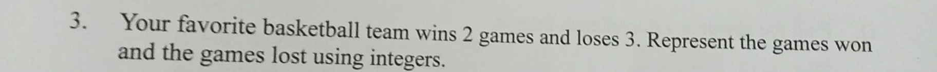 Your favorite basketball team wins 2 games and loses 3. Represent the games won 
and the games lost using integers.