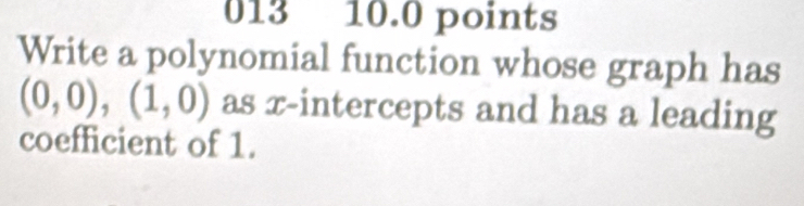 013 10.0 points 
Write a polynomial function whose graph has
(0,0),(1,0) as x-intercepts and has a leading 
coefficient of 1.