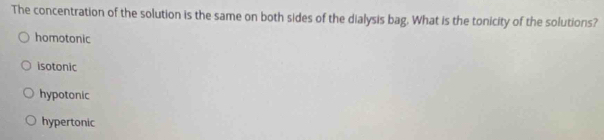 The concentration of the solution is the same on both sides of the dialysis bag. What is the tonicity of the solutions?
homotonic
isotonic
hypotonic
hypertonic