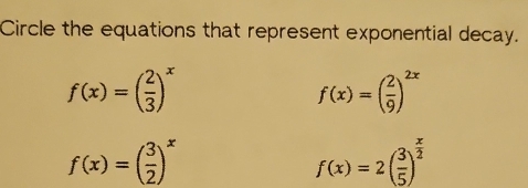 Circle the equations that represent exponential decay.
f(x)=( 2/3 )^x
f(x)=( 2/9 )^2x
f(x)=( 3/2 )^x
f(x)=2( 3/5 )^ x/2 