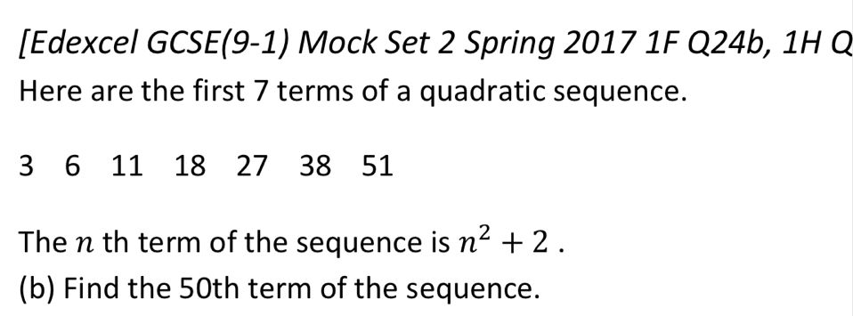 [Edexcel GCSE(9-1) Mock Set 2 Spring 2017 1F Q24b, 1H Q 
Here are the first 7 terms of a quadratic sequence.
3 6 11 18 27 38 51
The n th term of the sequence is n^2+2. 
(b) Find the 50th term of the sequence.