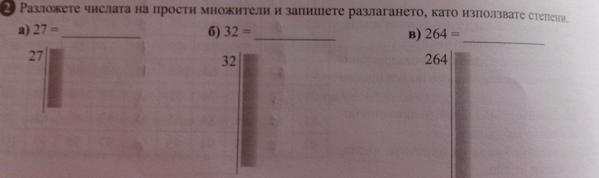 2 Разложете числата на прости множители и запишете разлагането, като изπолзвате степени. 
a) 27= _ 6) 32= _B) 264=
_
27
32 264