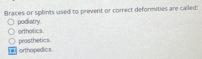 Braces or splints used to prevent or correct deformities are called:
podiatry.
orthotics.
prosthetics.
orthopedics.