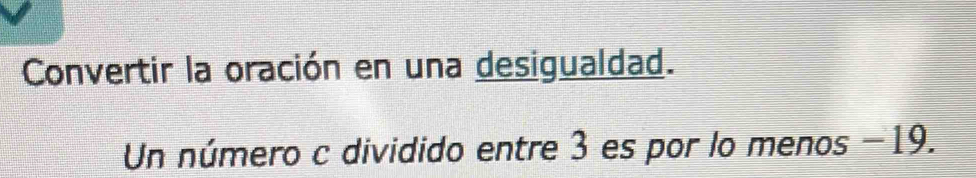 Convertir la oración en una desigualdad. 
Un número c dividido entre 3 es por lo menos −19.