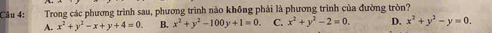 Trong các phương trình sau, phương trình nào không phải là phương trình của đường tròn?
A. x^2+y^2-x+y+4=0. B. x^2+y^2-100y+1=0. C. x^2+y^2-2=0. D. x^2+y^2-y=0.