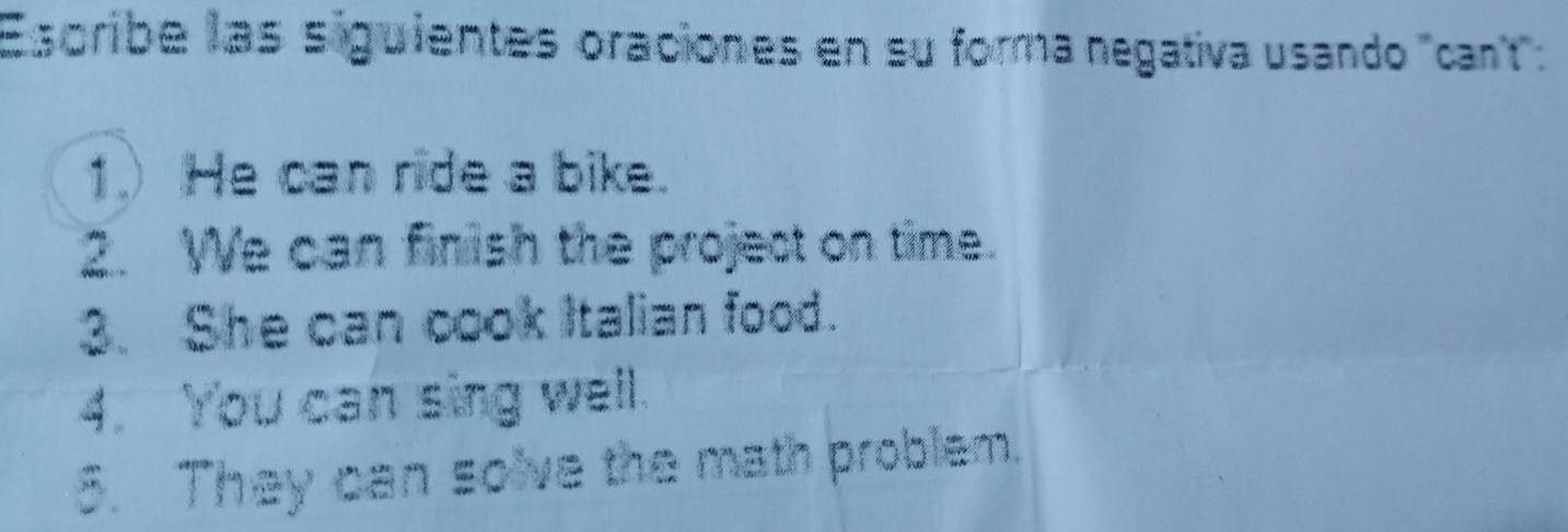 Escribe las siguientes oraciones en su forma negativa usando "cant": 
1. He can ride a bike. 
2. We can finish the project on time. 
3. She can cook Italian food. 
4. You can sing well. 
5. They can solve the math problem.