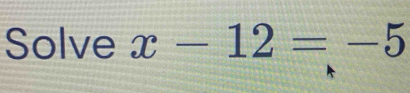 Solve x-12=-5