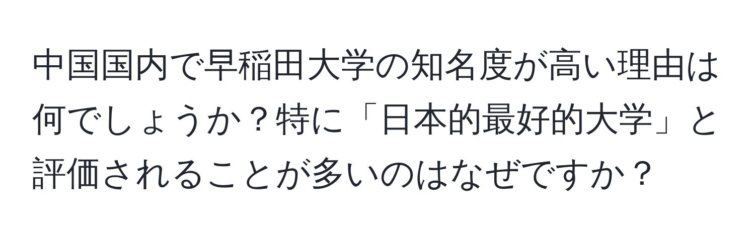 中国国内で早稲田大学の知名度が高い理由は何でしょうか？特に「日本的最好的大学」と評価されることが多いのはなぜですか？