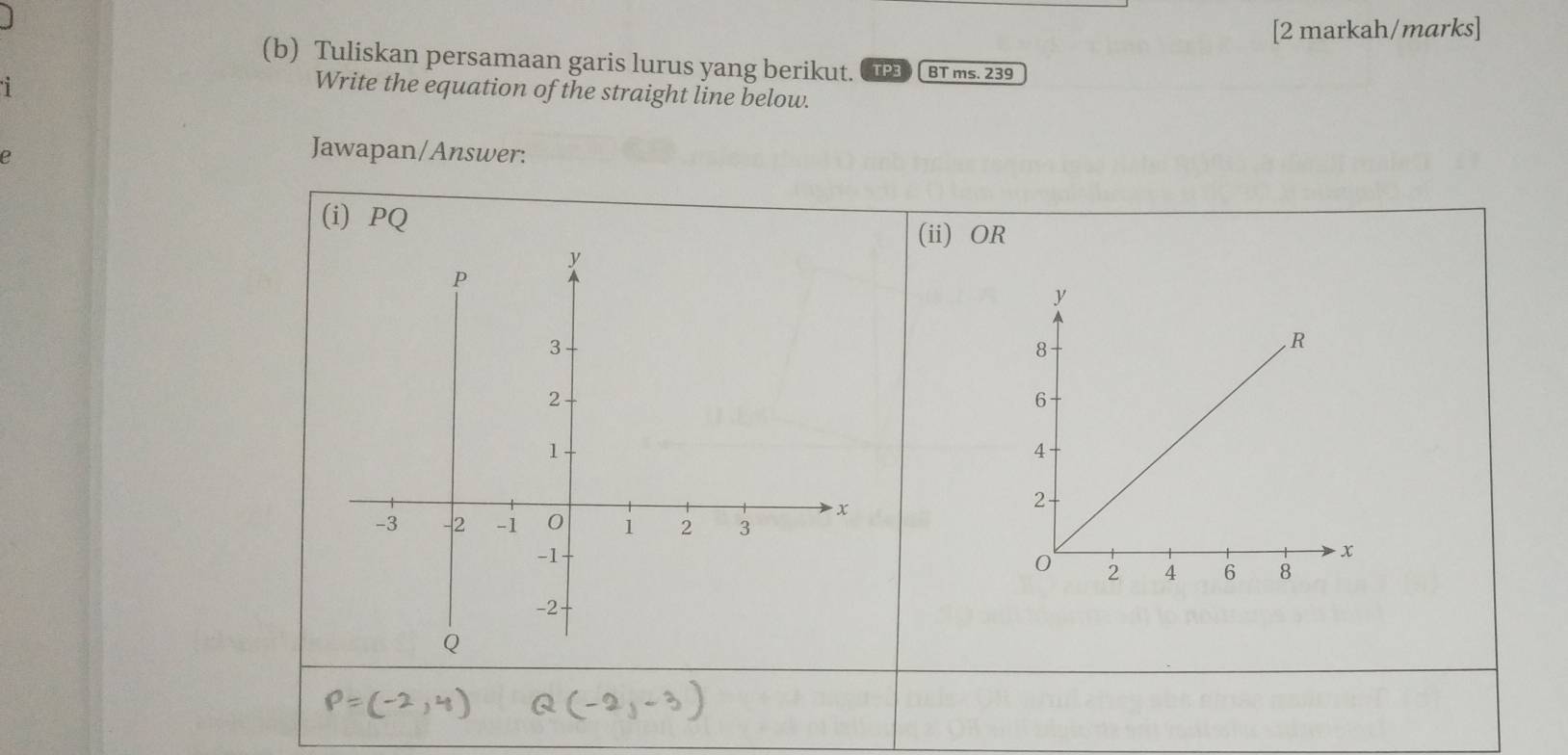 [2 markah/marks] 
(b) Tuliskan persamaan garis lurus yang berikut. TP3 BT ms. 239
Write the equation of the straight line below. 
e 
Jawapan/Answer: 
(i) PQ
(ii) OR