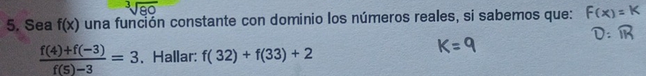 sqrt[3](80)
5. Sea f(x) una función constante con dominio los números reales, si sabemos que:
 (f(4)+f(-3))/f(5)-3 =3 、Hallar: f(32)+f(33)+2