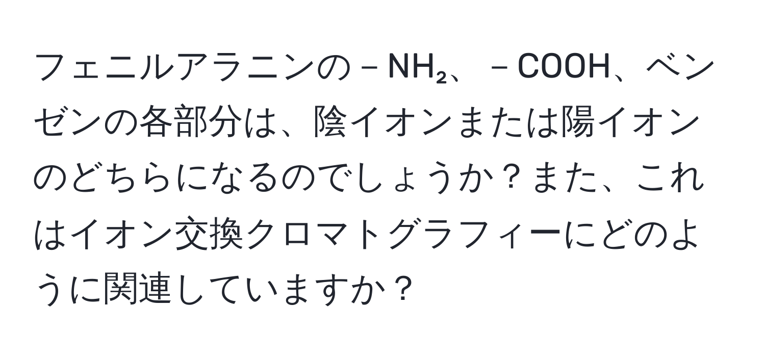 フェニルアラニンの－NH₂、－COOH、ベンゼンの各部分は、陰イオンまたは陽イオンのどちらになるのでしょうか？また、これはイオン交換クロマトグラフィーにどのように関連していますか？