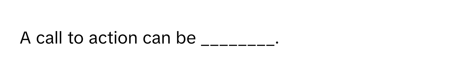 A call to action can be ________.