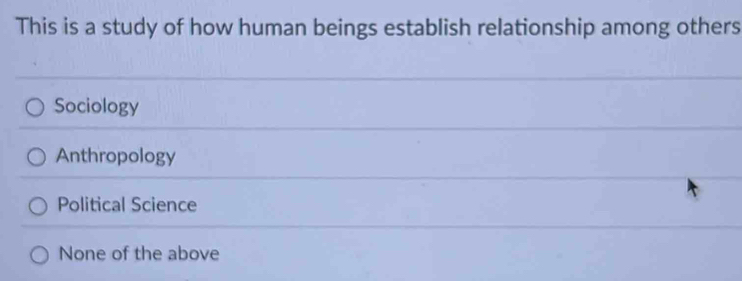 This is a study of how human beings establish relationship among others
Sociology
Anthropology
Political Science
None of the above