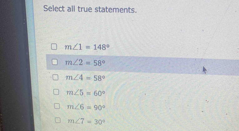 Select all true statements.
m∠ 1=148°
m∠ 2=58°
m∠ 4=58°
m∠ 5=60°
m∠ 6=90°
m∠ 7=30°