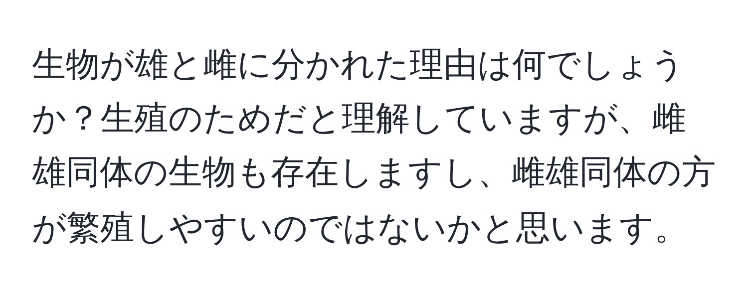 生物が雄と雌に分かれた理由は何でしょうか？生殖のためだと理解していますが、雌雄同体の生物も存在しますし、雌雄同体の方が繁殖しやすいのではないかと思います。