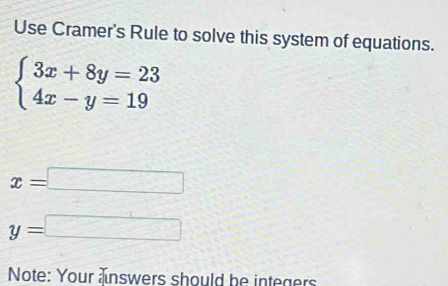 Use Cramer's Rule to solve this system of equations.
beginarrayl 3x+8y=23 4x-y=19endarray.
x=□
y=□
Note: Your answers should be integers