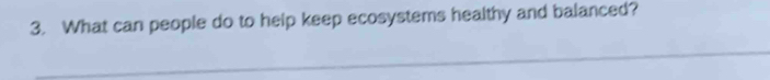 What can people do to help keep ecosystems healthy and balanced?