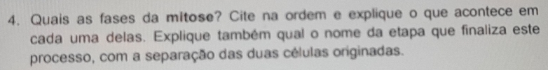 Quais as fases da mitose? Cite na ordem e explique o que acontece em 
cada uma delas. Explique também qual o nome da etapa que finaliza este 
processo, com a separação das duas células originadas.