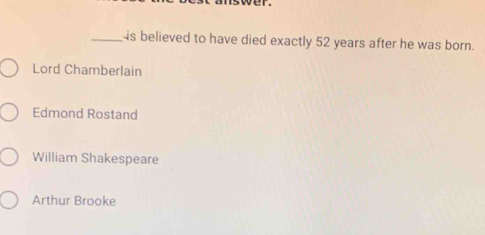 ver.
_is believed to have died exactly 52 years after he was born.
Lord Chamberlain
Edmond Rostand
William Shakespeare
Arthur Brooke