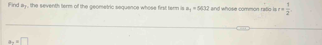 Find a_7 , the seventh term of the geometric sequence whose first term is a_1=5632 and whose common ratio is r= 1/2 .
a_7=□