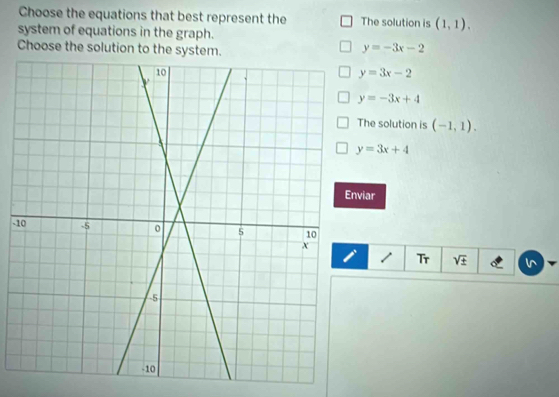 Choose the equations that best represent the The solution is (1,1). 
system of equations in the graph.
Choose the solution to the s y=-3x-2
y=3x-2
y=-3x+4
The solution is (-1,1).
y=3x+4
Enviar
-1
1 Tr sqrt(± )