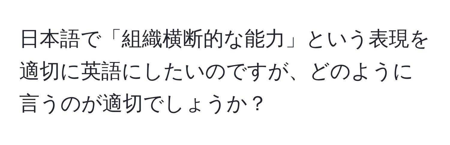 日本語で「組織横断的な能力」という表現を適切に英語にしたいのですが、どのように言うのが適切でしょうか？