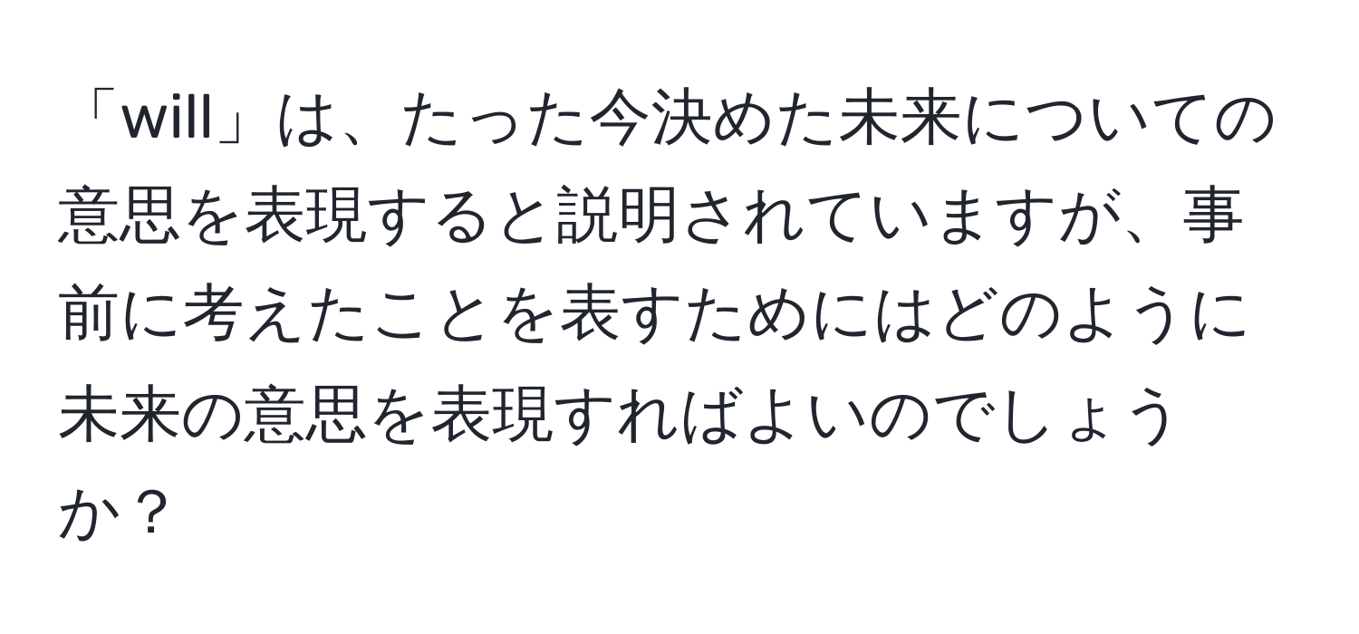 「will」は、たった今決めた未来についての意思を表現すると説明されていますが、事前に考えたことを表すためにはどのように未来の意思を表現すればよいのでしょうか？