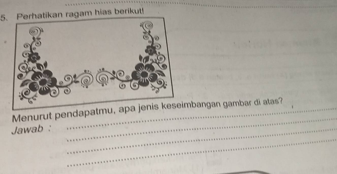 Perhatikan ragam hias berikut! 
_ 
Menurut pendapatmu, apmbangan gambar di atas? 
Jawab :_ 
_