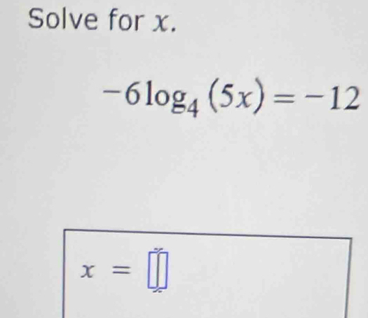 Solve for x.
-6log _4(5x)=-12
x=□