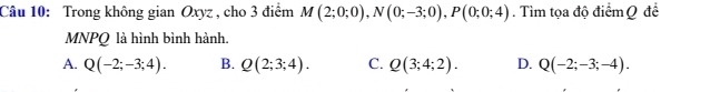 Trong không gian Oxyz , cho 3 điểm M(2;0;0), N(0;-3;0), P(0;0;4). Tìm tọa độ điểm Q đề
MNPQ là hình bình hành.
A. Q(-2;-3;4). B. Q(2;3;4). C. Q(3;4;2). D. Q(-2;-3;-4).