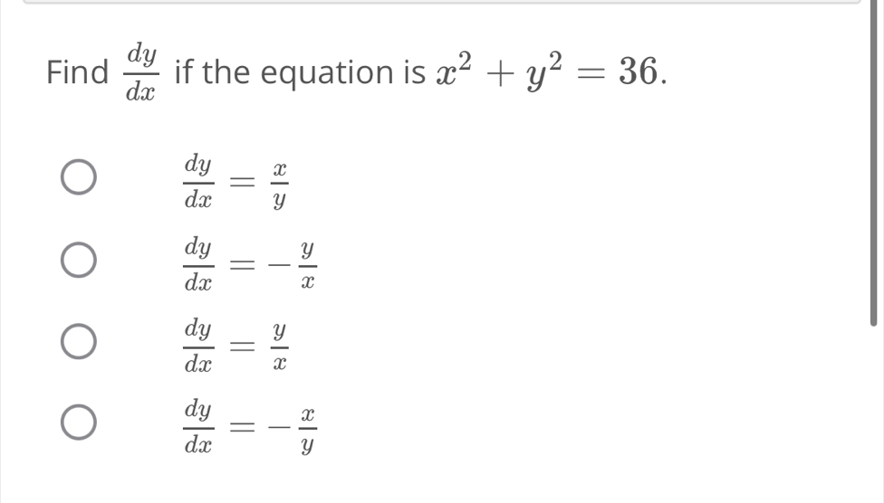 Find  dy/dx  if the equation is x^2+y^2=36.
 dy/dx = x/y 
 dy/dx =- y/x 
 dy/dx = y/x 
 dy/dx =- x/y 