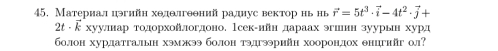 Материал цэгийн хθдθлгθθний ралднус вектор нь иь vector r=5t^3· vector i-4t^2· vector j+
2t - ξхуулар тодорхойлогдоно. Ιсек-нйн дараах эгшеннзуурын хурд 
болон хурдатгалын хэмжээ болон тэдгэрийн хоорондох θнцгийг ол?