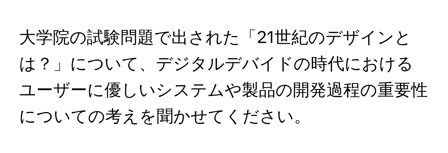 大学院の試験問題で出された「21世紀のデザインとは？」について、デジタルデバイドの時代におけるユーザーに優しいシステムや製品の開発過程の重要性についての考えを聞かせてください。