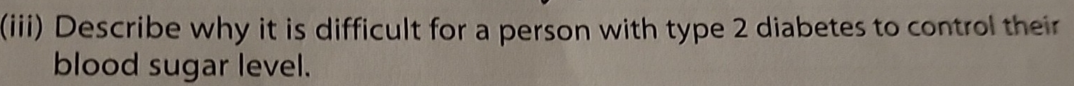 (iii) Describe why it is difficult for a person with type 2 diabetes to control their 
blood sugar level.