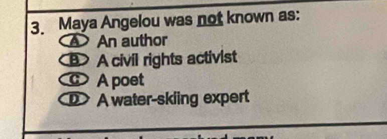 Maya Angelou was not known as:
An author
B> civil rights activist
c A poet
A water-skiing expert