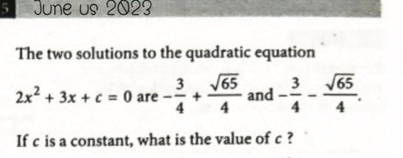 June us 2023 
The two solutions to the quadratic equation
2x^2+3x+c=0 are - 3/4 + sqrt(65)/4  and - 3/4 - sqrt(65)/4 . 
If c is a constant, what is the value of c ?