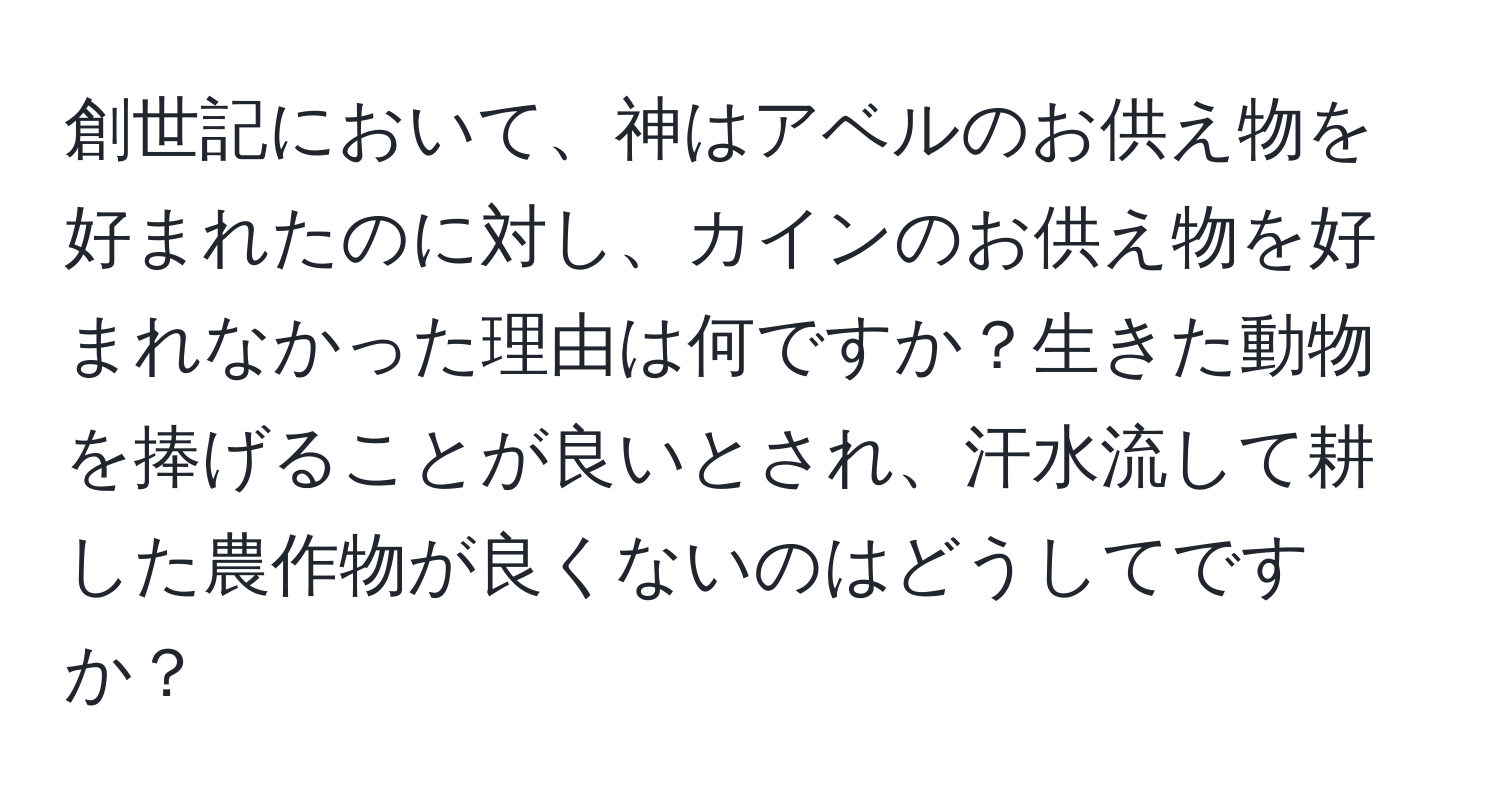 創世記において、神はアベルのお供え物を好まれたのに対し、カインのお供え物を好まれなかった理由は何ですか？生きた動物を捧げることが良いとされ、汗水流して耕した農作物が良くないのはどうしてですか？