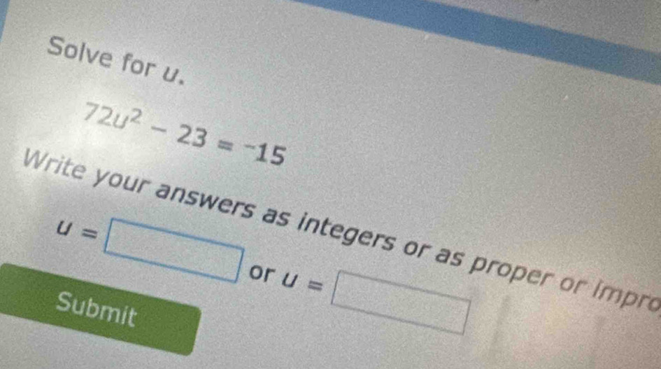 Solve for u.
72u^2-23=-15
Write your answers as integers or as proper or impre
u=□ or u=□
Submit