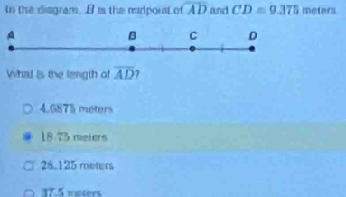 tn the disgram. B is the midpont o widehat AD and CD=9.375 meters
What is the length of overline AD 7
4.6875 meters
18.73 meters
28.125 meters
37.5 moters