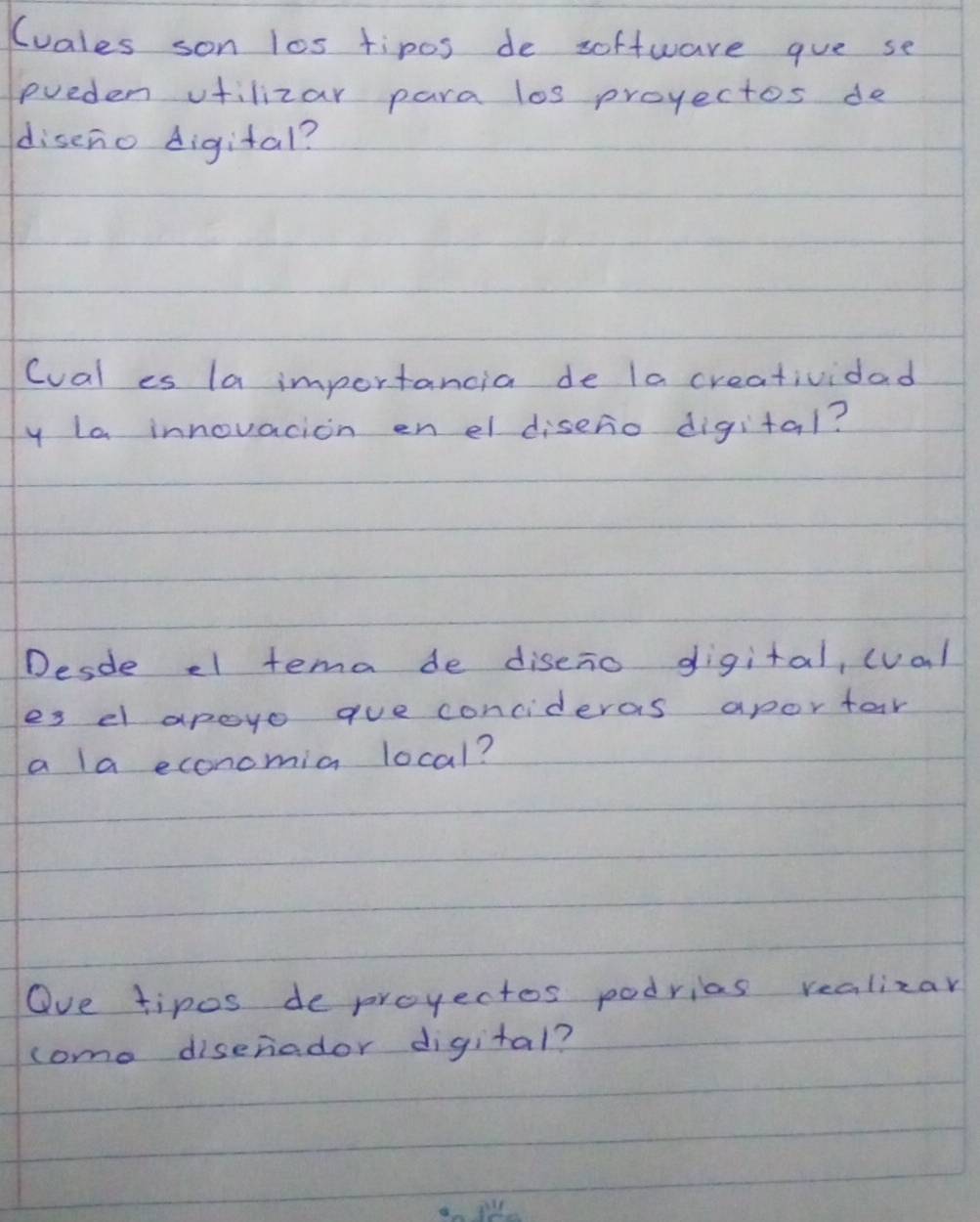 (uales son los tipos de software gue se 
pueden vfilizar para los projectos de 
disero digital? 
Cual es la importancia de la creatividad 
y la innovacion en el disero digital? 
Desde el tema de diseno digital, (val 
es el apoyo gue concideras aportar 
a la economia local? 
Ove tipos de proyectes podrias realizar 
come diserador digital?