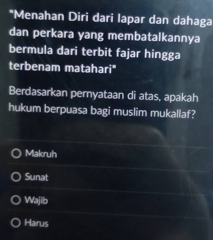 Menahan Diri dari lapar dan dahaga
dan perkara yang membatalkannya
bermula dari terbit fajar hingga
terbenam matahari"
Berdasarkan pernyataan di atas, apakah
hukum berpuasa bagi muslim mukallaf?
Makruh
Sunat
Wajib
Harus