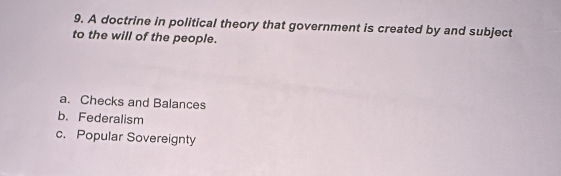 A doctrine in political theory that government is created by and subject
to the will of the people.
a. Checks and Balances
b. Federalism
c. Popular Sovereignty