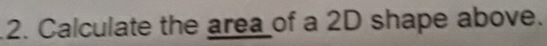 Calculate the area of a 2D shape above.